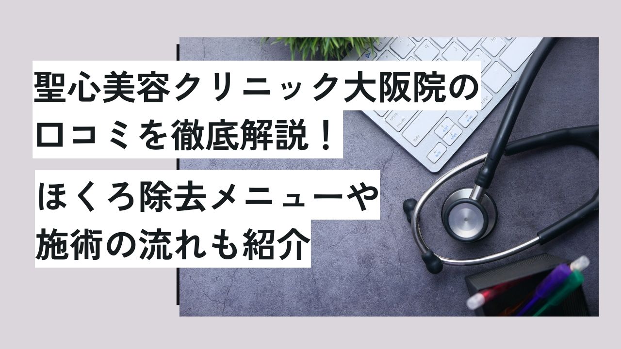 聖心美容クリニック大阪院の口コミを徹底解説！ほくろ除去メニューや施術の流れも紹介