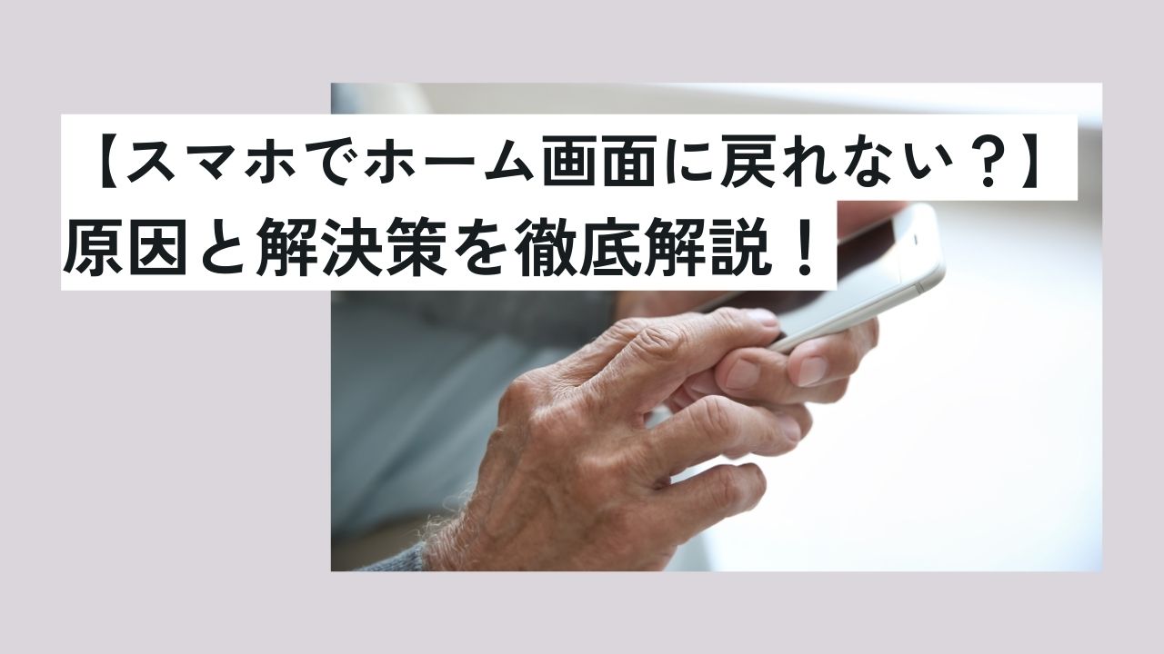 【スマホでホーム画面に戻れない？】原因と解決策を徹底解説！