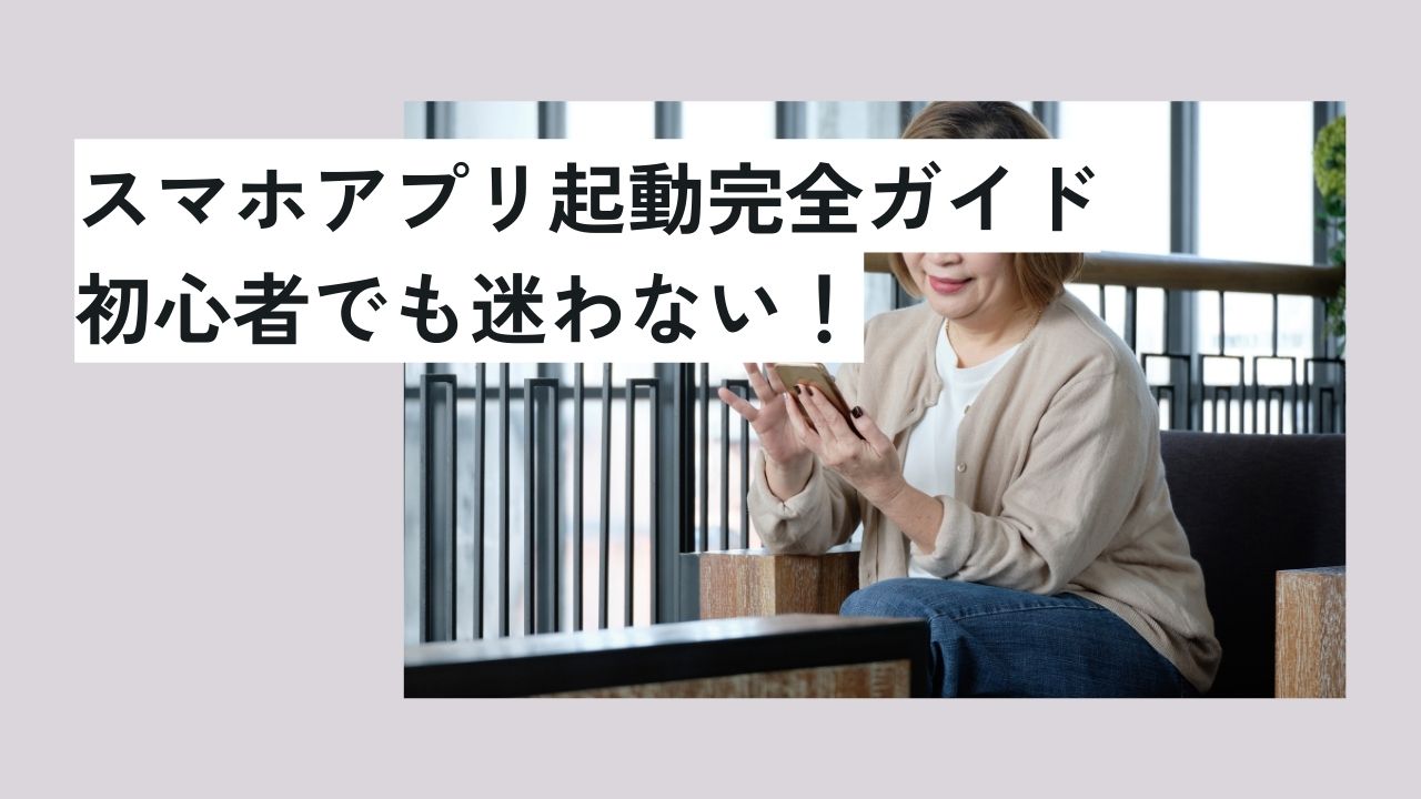 スマホアプリ起動完全ガイド：初心者でも迷わない！